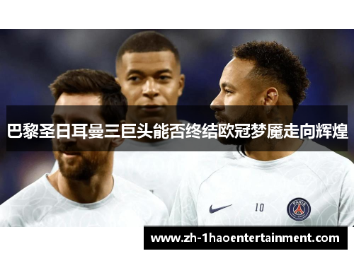 巴黎圣日耳曼三巨头能否终结欧冠梦魇走向辉煌