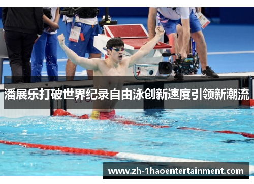 潘展乐打破世界纪录自由泳创新速度引领新潮流