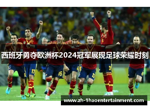 西班牙勇夺欧洲杯2024冠军展现足球荣耀时刻