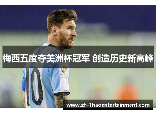 梅西五度夺美洲杯冠军 创造历史新高峰