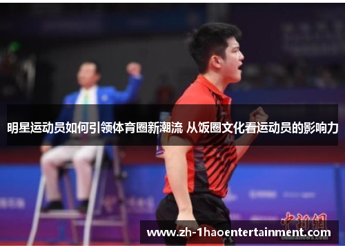 明星运动员如何引领体育圈新潮流 从饭圈文化看运动员的影响力
