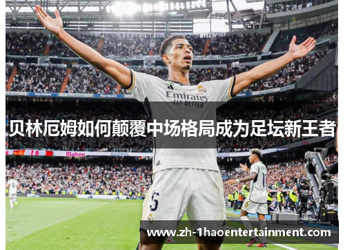 贝林厄姆如何颠覆中场格局成为足坛新王者