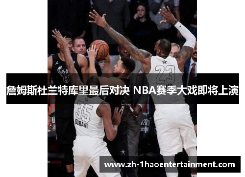 詹姆斯杜兰特库里最后对决 NBA赛季大戏即将上演