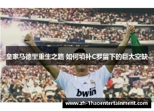 皇家马德里重生之路 如何填补C罗留下的巨大空缺