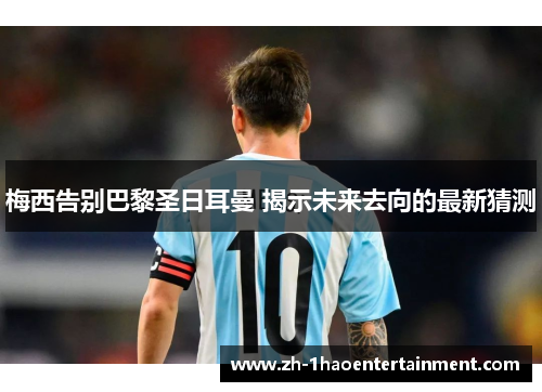梅西告别巴黎圣日耳曼 揭示未来去向的最新猜测