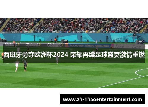 西班牙勇夺欧洲杯2024 荣耀再续足球盛宴激情重燃