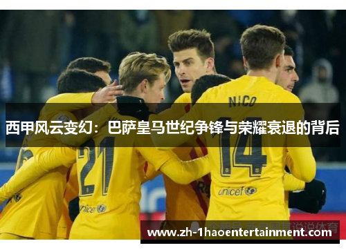 西甲风云变幻：巴萨皇马世纪争锋与荣耀衰退的背后