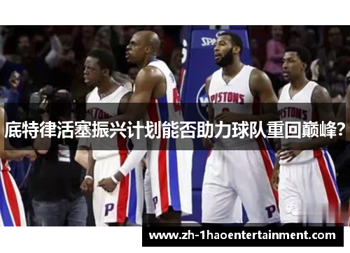 底特律活塞振兴计划能否助力球队重回巅峰？
