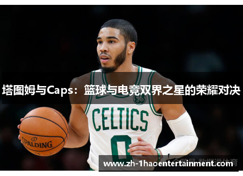 塔图姆与Caps：篮球与电竞双界之星的荣耀对决