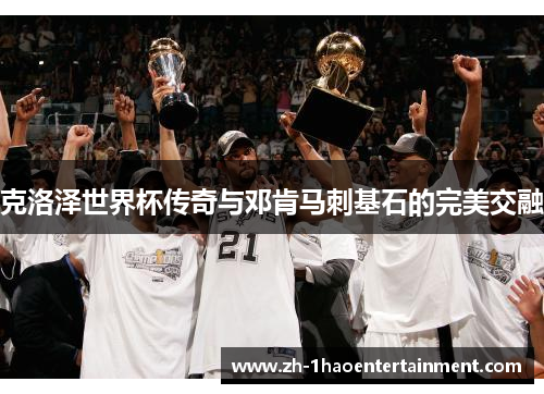 克洛泽世界杯传奇与邓肯马刺基石的完美交融