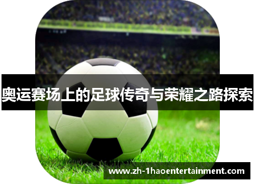 奥运赛场上的足球传奇与荣耀之路探索